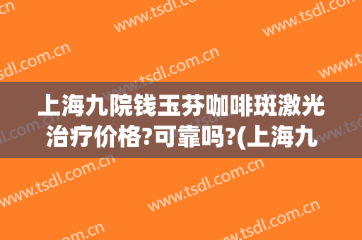 上海九院钱玉芬咖啡斑激光治疗价格?可靠吗?(上海九院咖啡斑激光要多少费用)
