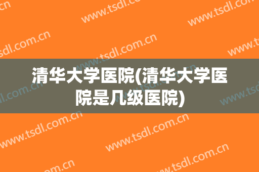 清华大学医院(清华大学医院是几级医院)
