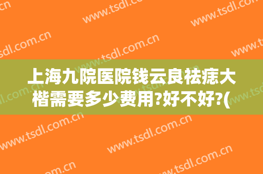 上海九院医院钱云良祛痣大楷需要多少费用?好不好?(上海九院钱云良手术怎么样)