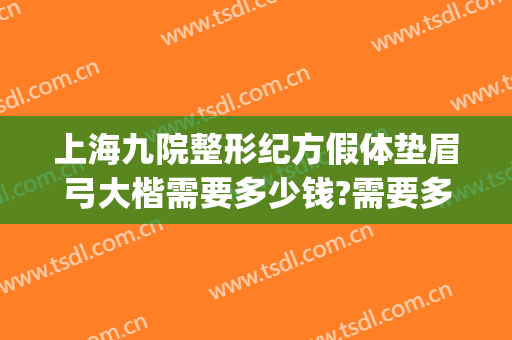 上海九院整形纪方假体垫眉弓大楷需要多少钱?需要多久恢复?(上海整形九院价目表有人知道吗)