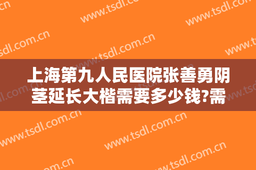 上海第九人民医院张善勇阴茎延长大楷需要多少钱?需要多久恢复?