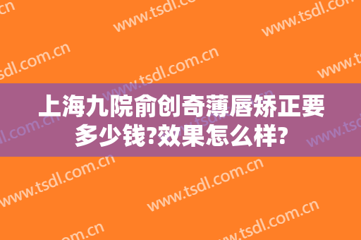 上海九院俞创奇薄唇矫正要多少钱?效果怎么样?