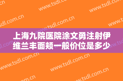 上海九院医院涂文勇注射伊维兰丰面颊一般价位是多少费用?多长时间恢复?