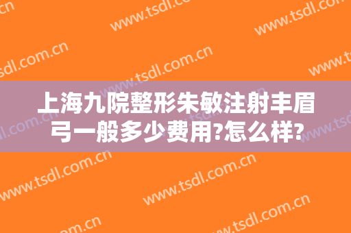 上海九院整形朱敏注射丰眉弓一般多少费用?怎么样?