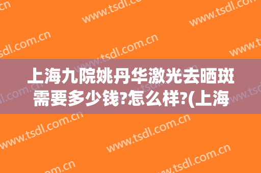 上海九院姚丹华激光去晒斑需要多少钱?怎么样?(上海第九医院激光祛斑价格)