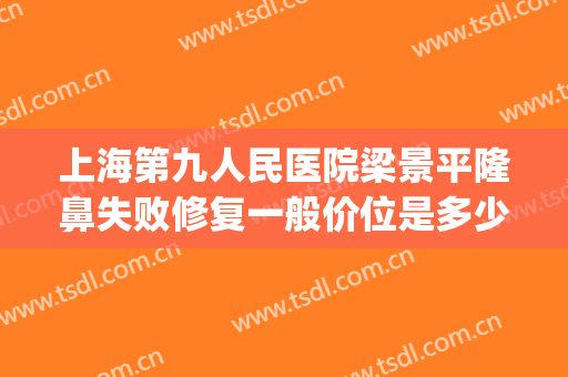 上海第九人民医院梁景平隆鼻失败修复一般价位是多少费用?可靠吗?(上海九院鼻梁整形费用)