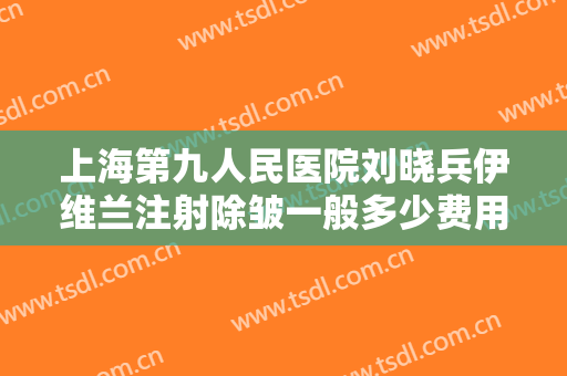 上海第九人民医院刘晓兵伊维兰注射除皱一般多少费用?需要多久恢复?