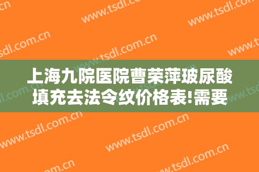 上海九院医院曹荣萍玻尿酸填充去法令纹价格表!需要多久恢复?