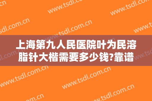 上海第九人民医院叶为民溶脂针大楷需要多少钱?靠谱吗?
