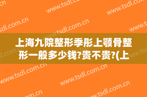 上海九院整形季彤上颚骨整形一般多少钱?贵不贵?(上海九院整形价目价格表)