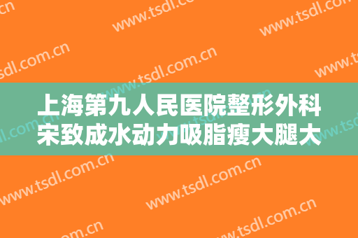 上海第九人民医院整形外科宋致成水动力吸脂瘦大腿大楷需要多少费用?怎么样?