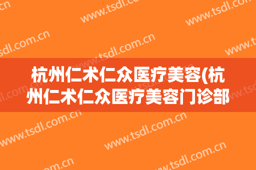 杭州仁术仁众医疗美容(杭州仁术仁众医疗美容门诊部有限公司)