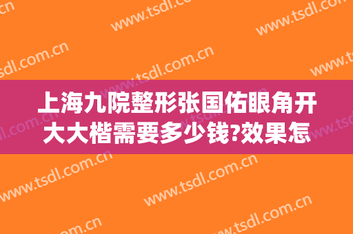 上海九院整形张国佑眼角开大大楷需要多少钱?效果怎么样?(上海九院开眼角费用)