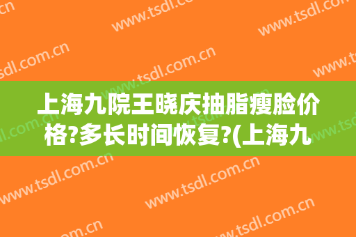 上海九院王晓庆抽脂瘦脸价格?多长时间恢复?(上海九院谢峰医生吸脂)