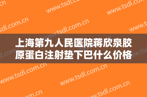 上海第九人民医院蒋欣泉胶原蛋白注射垫下巴什么价格?好不好?