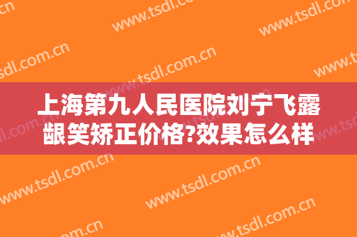 上海第九人民医院刘宁飞露龈笑矫正价格?效果怎么样?