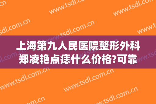 上海第九人民医院整形外科郑凌艳点痣什么价格?可靠吗?(上海第九人民医院激光去痣)