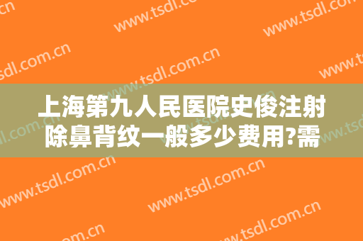 上海第九人民医院史俊注射除鼻背纹一般多少费用?需要多久恢复?