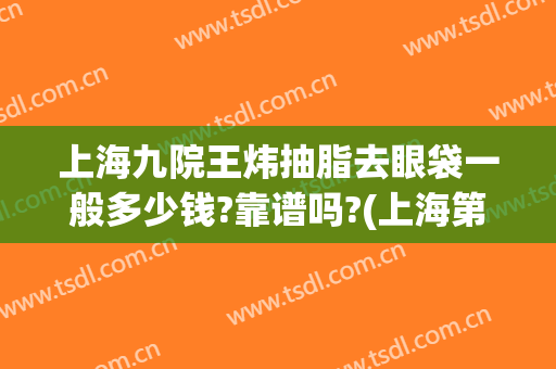 上海九院王炜抽脂去眼袋一般多少钱?靠谱吗?(上海第九医院祛眼袋哪个医生)