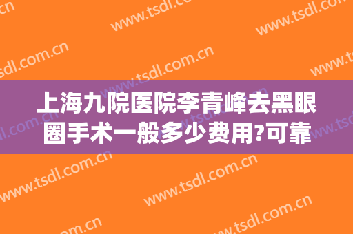 上海九院医院李青峰去黑眼圈手术一般多少费用?可靠吗?(上海九院李青峰怎么预约)