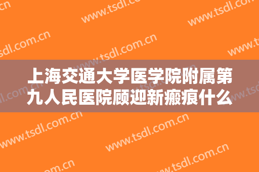 上海交通大学医学院附属第九人民医院顾迎新瘢痕什么价格?多长时间恢复?