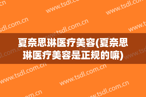 夏奈思琳医疗美容(夏奈思琳医疗美容是正规的嘛)