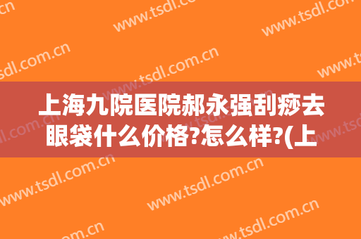 上海九院医院郝永强刮痧去眼袋什么价格?怎么样?(上海九院不开刀去眼袋)