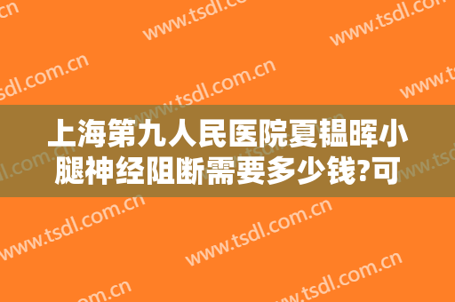 上海第九人民医院夏韫晖小腿神经阻断需要多少钱?可靠吗?