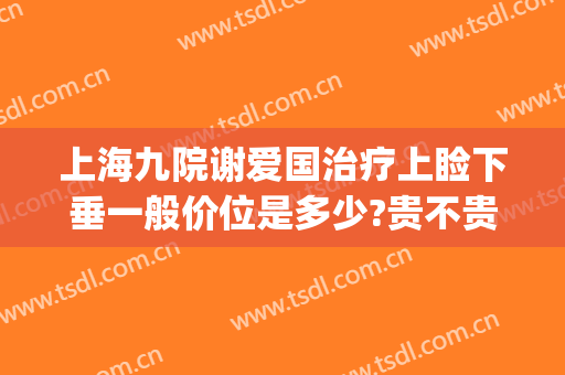 上海九院谢爱国治疗上睑下垂一般价位是多少?贵不贵?(上海九院上睑下垂费用)