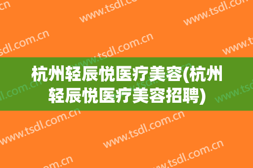 杭州轻辰悦医疗美容(杭州轻辰悦医疗美容招聘)