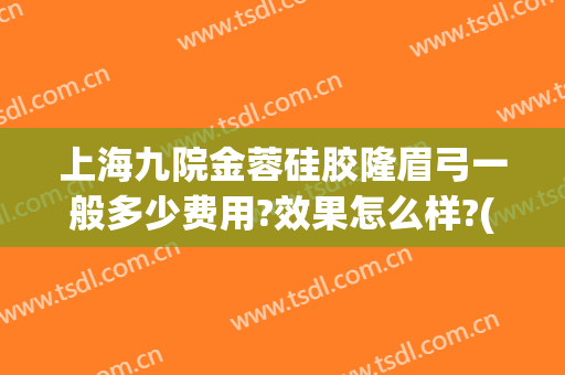 上海九院金蓉硅胶隆眉弓一般多少费用?效果怎么样?(假体眉弓手术要多少钱)