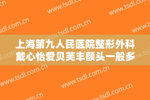 上海第九人民医院整形外科戴心怡爱贝芙丰额头一般多少费用?怎么样?