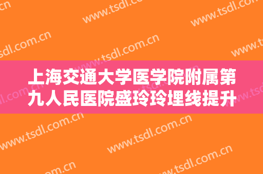 上海交通大学医学院附属第九人民医院盛玲玲埋线提升多少钱?可靠吗?