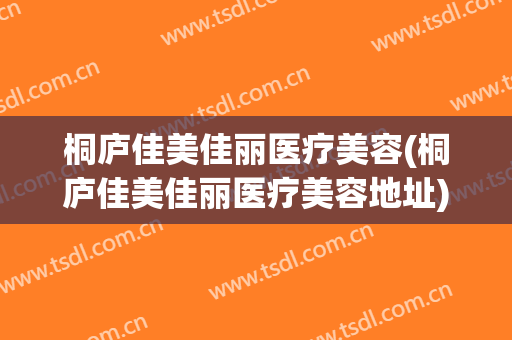 桐庐佳美佳丽医疗美容(桐庐佳美佳丽医疗美容地址)
