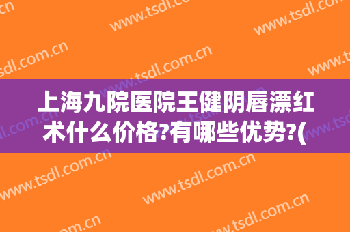 上海九院医院王健阴唇漂红术什么价格?有哪些优势?(上海九院漂唇价格表)