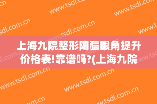 上海九院整形陶疆眼角提升价格表!靠谱吗?(上海九院眼周整形)