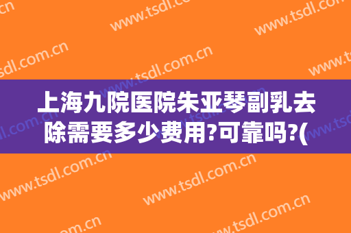 上海九院医院朱亚琴副乳去除需要多少费用?可靠吗?(上海九院乳腺外科)