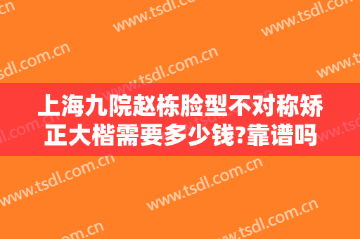 上海九院赵栋脸型不对称矫正大楷需要多少钱?靠谱吗?