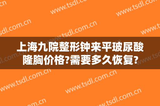 上海九院整形钟来平玻尿酸隆胸价格?需要多久恢复?