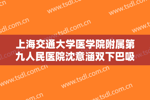 上海交通大学医学院附属第九人民医院沈意涵双下巴吸脂减肥价格?好不好?