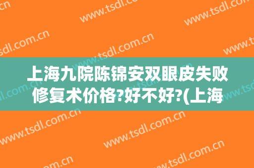 上海九院陈锦安双眼皮失败修复术价格?好不好?(上海九院双眼皮修复费用)