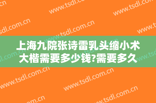 上海九院张诗雷乳头缩小术大楷需要多少钱?需要多久恢复?