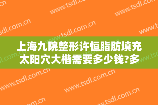 上海九院整形许恒脂肪填充太阳穴大楷需要多少钱?多长时间恢复?