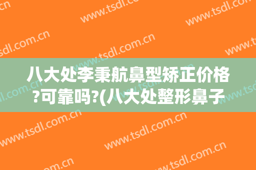 八大处李秉航鼻型矫正价格?可靠吗?(八大处整形鼻子价格)
