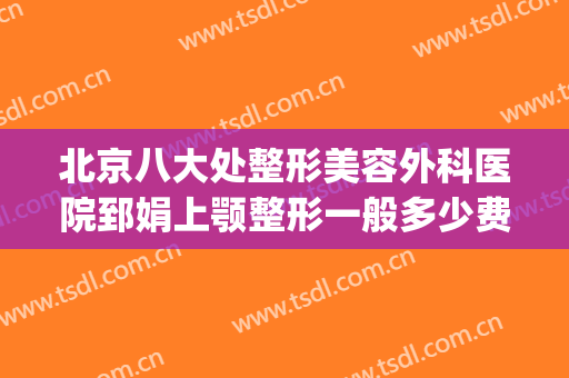 北京八大处整形美容外科医院郅娟上颚整形一般多少费用?贵不贵?(北京八大处下巴整形最好的专家)