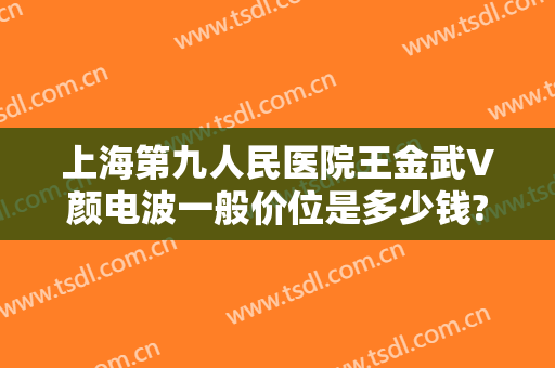 上海第九人民医院王金武V颜电波一般价位是多少钱?多长时间恢复?
