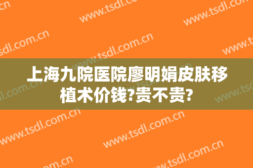 上海九院医院廖明娟皮肤移植术价钱?贵不贵?