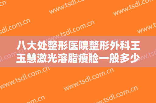 八大处整形医院整形外科王玉慧激光溶脂瘦脸一般多少费用?效果怎么样?