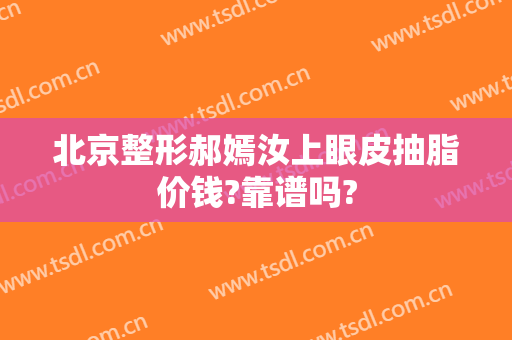 北京整形郝嫣汝上眼皮抽脂价钱?靠谱吗?