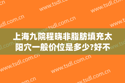 上海九院程晓非脂肪填充太阳穴一般价位是多少?好不好?(上海九院假体填充太阳)